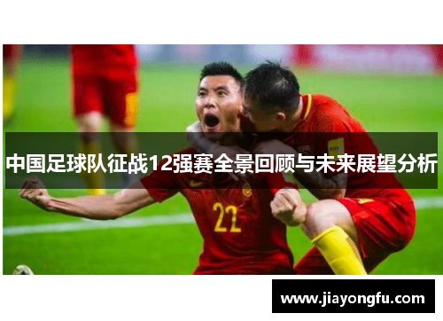 中国足球队征战12强赛全景回顾与未来展望分析